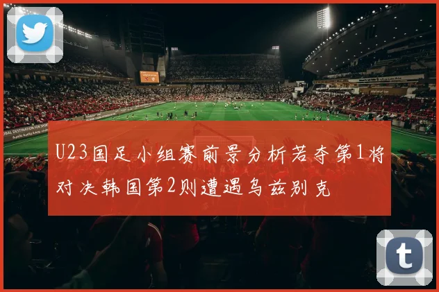 U23国足小组赛前景分析若夺第1将对决韩国第2则遭遇乌兹别克