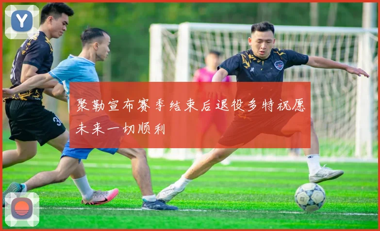 聚勒宣布赛季结束后退役多特祝愿未来一切顺利