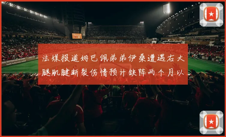 法媒报道姆巴佩弟弟伊桑遭遇右大腿肌腱断裂伤情预计缺阵两个月以上