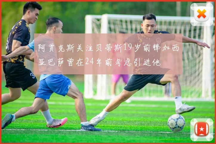 阿贾克斯关注贝蒂斯19岁前锋加西亚巴萨曾在24年前考虑引进他