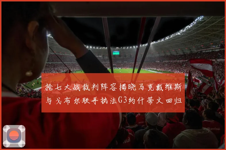 抢七大战裁判阵容揭晓马克戴维斯与戈布尔联手执法G3约什蒂文回归G2
