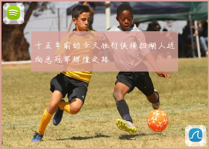 十五年前的今天独行侠横扫湖人迈向总冠军辉煌之路