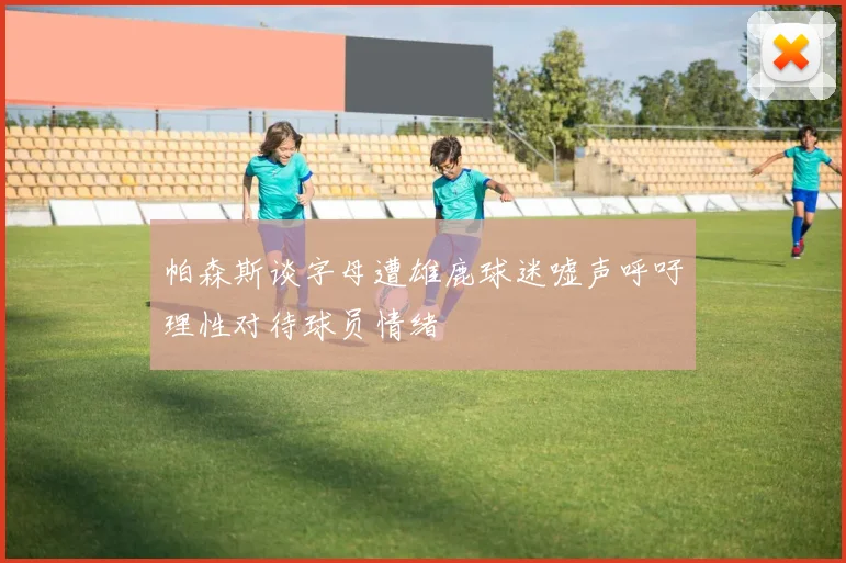 帕森斯谈字母遭雄鹿球迷嘘声呼吁理性对待球员情绪