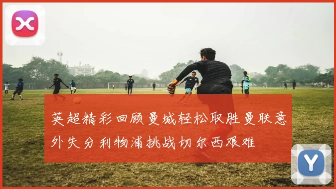 英超精彩回顾曼城轻松取胜曼联意外失分利物浦挑战切尔西艰难