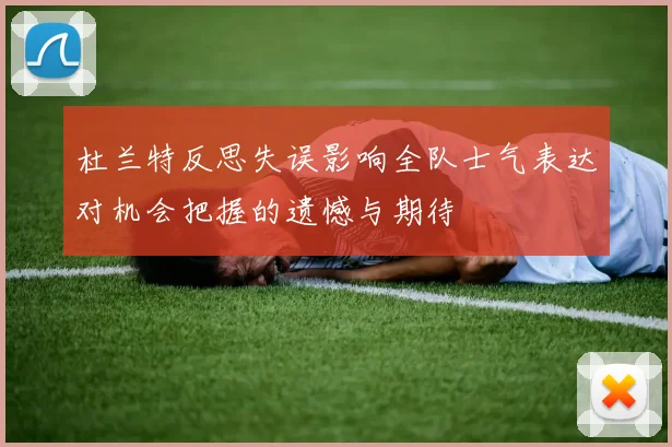 杜兰特反思失误影响全队士气表达对机会把握的遗憾与期待