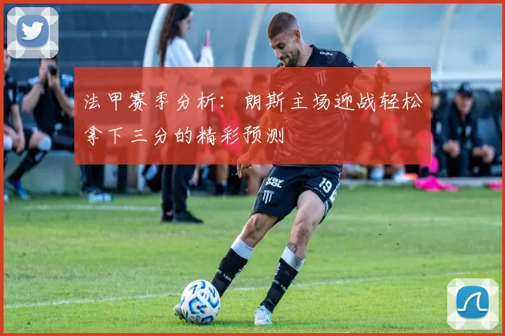 法甲赛季分析：朗斯主场迎战轻松拿下三分的精彩预测