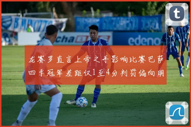 龙赛罗直言上帝之手影响比赛巴萨四季冠军差距仅1至4分判罚偏向明显