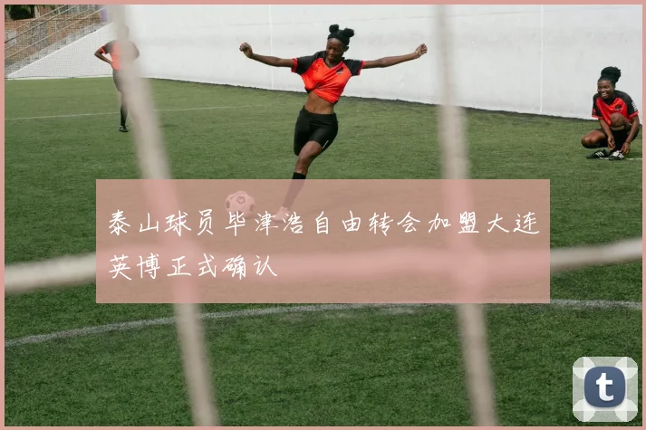 泰山球员毕津浩自由转会加盟大连英博正式确认
