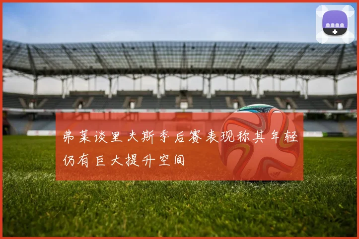 弗莱谈里夫斯季后赛表现称其年轻仍有巨大提升空间