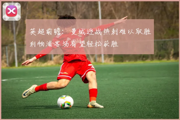 英超前瞻：曼城迎战热刺难以取胜利物浦客场有望轻松获胜