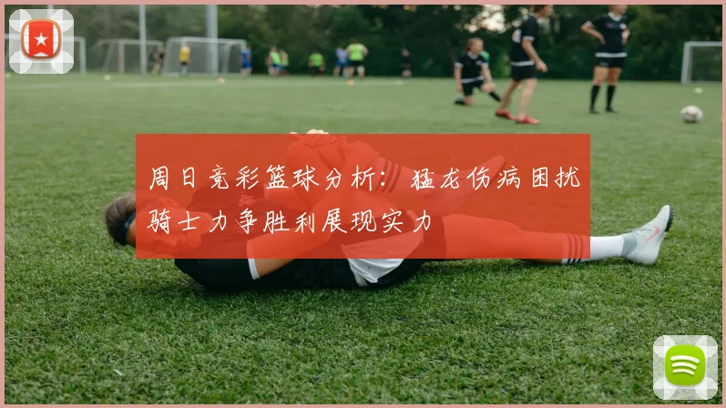 周日竞彩篮球分析：猛龙伤病困扰骑士力争胜利展现实力